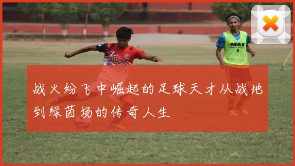 战火纷飞中崛起的足球天才从战地到绿茵场的传奇人生