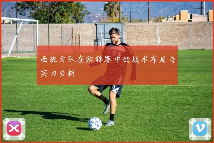 西班牙队在欧锦赛中的战术布局与实力分析