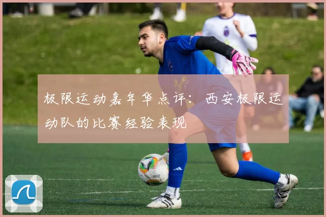 极限运动嘉年华点评：西安极限运动队的比赛经验表现