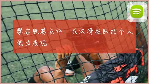 攀岩联赛点评：武汉滑板队的个人能力表现
