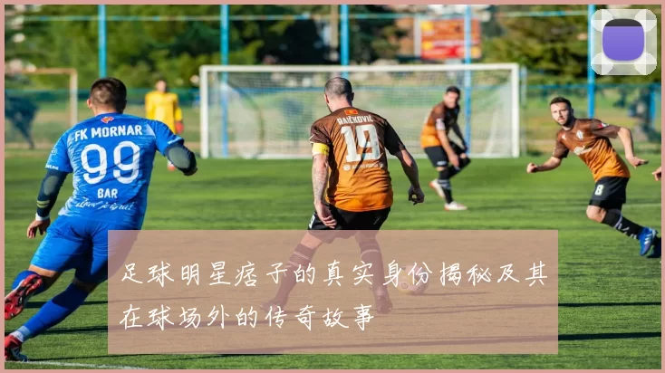 足球明星痞子的真实身份揭秘及其在球场外的传奇故事