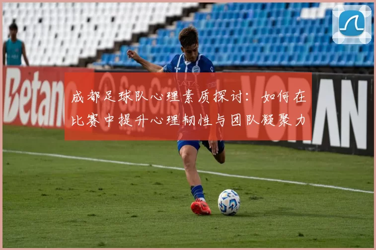 成都足球队心理素质探讨：如何在比赛中提升心理韧性与团队凝聚力