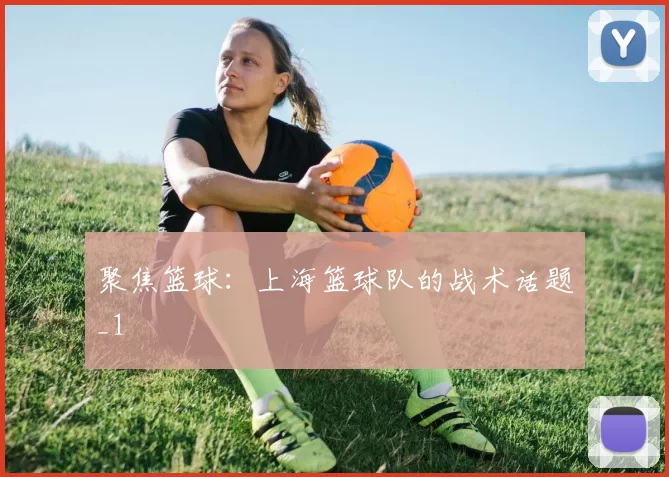聚焦篮球：上海篮球队的战术话题_1