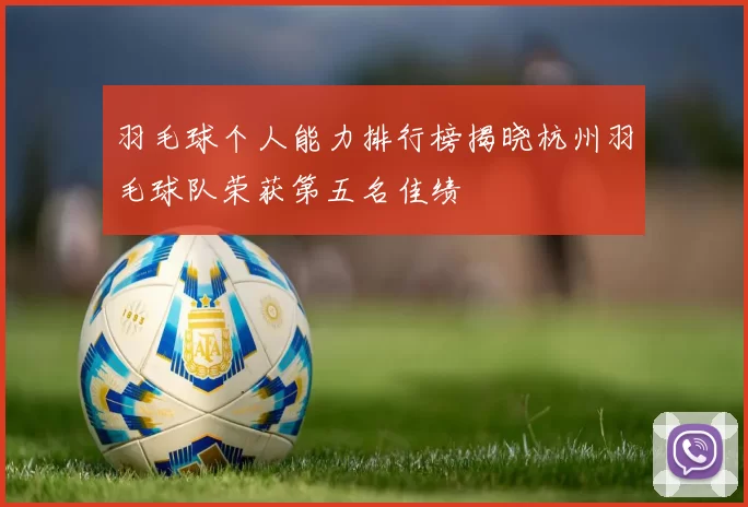 羽毛球个人能力排行榜揭晓杭州羽毛球队荣获第五名佳绩