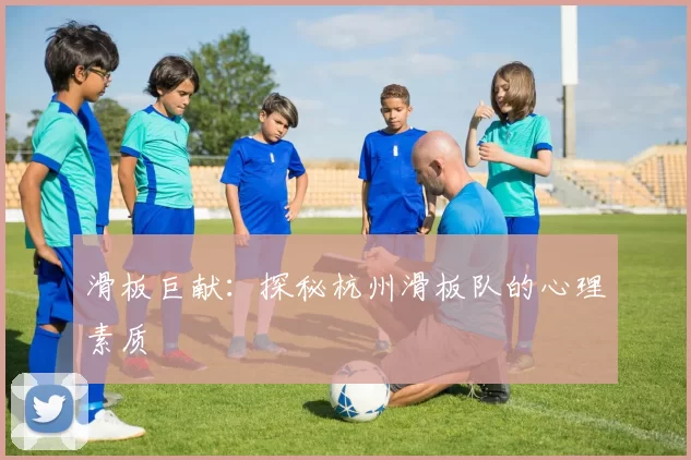 滑板巨献：探秘杭州滑板队的心理素质